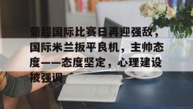 万博体育网站-葡超国际比赛日再迎强敌，国际米兰扳平良机，主帅态度——态度坚定，心理建设被强调的简单介绍